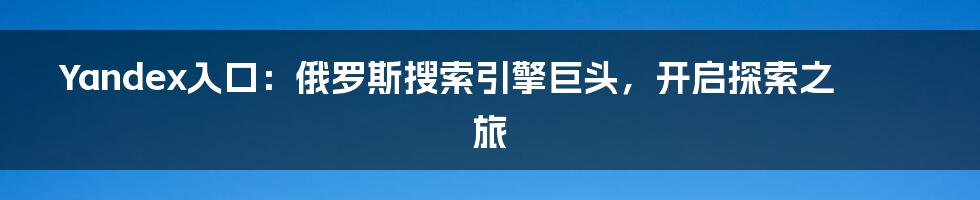 Yandex入口：俄罗斯搜索引擎巨头，开启探索之旅