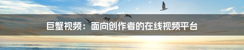 巨蟹视频：面向创作者的在线视频平台