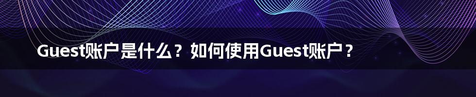 Guest账户是什么？如何使用Guest账户？