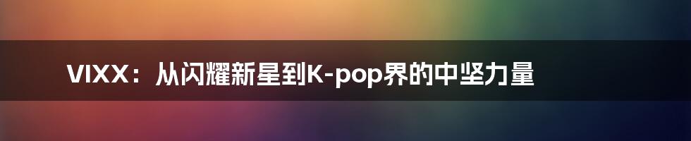 VIXX：从闪耀新星到K-pop界的中坚力量