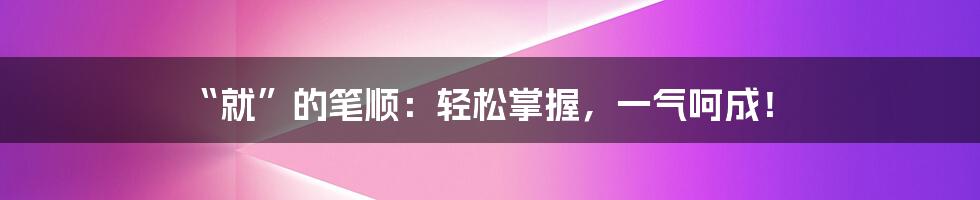 “就”的笔顺：轻松掌握，一气呵成！