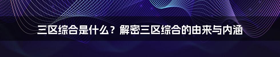 三区综合是什么？解密三区综合的由来与内涵