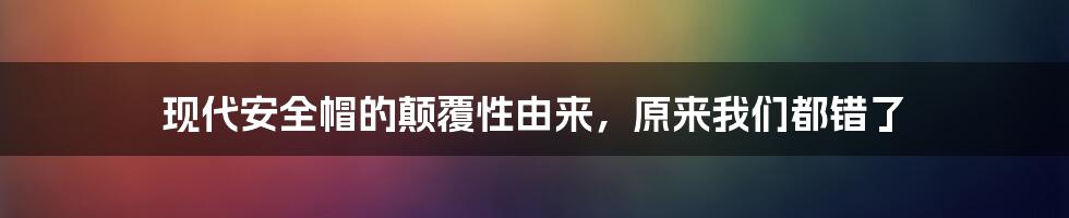 现代安全帽的颠覆性由来，原来我们都错了