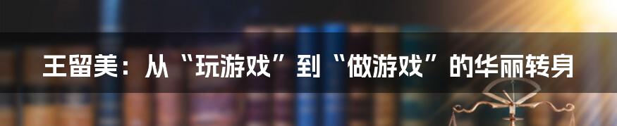 王留美：从“玩游戏”到“做游戏”的华丽转身