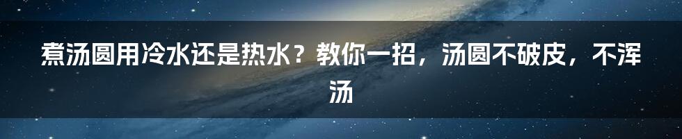 煮汤圆用冷水还是热水？教你一招，汤圆不破皮，不浑汤