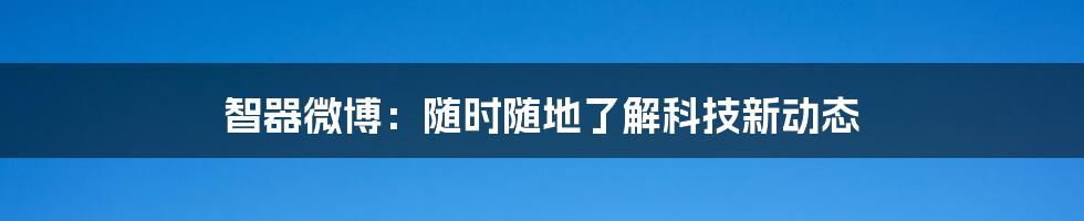 智器微博：随时随地了解科技新动态