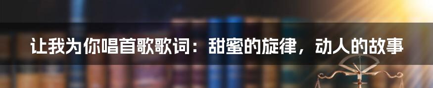 让我为你唱首歌歌词：甜蜜的旋律，动人的故事