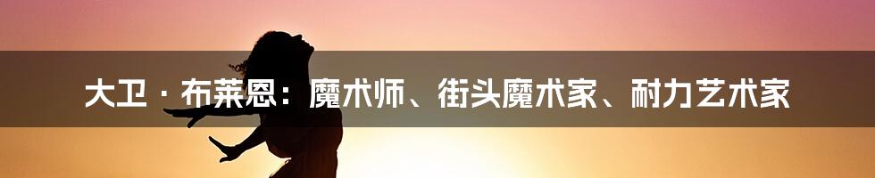 大卫·布莱恩：魔术师、街头魔术家、耐力艺术家