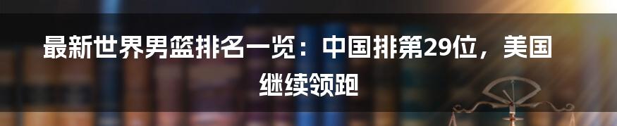 最新世界男篮排名一览：中国排第29位，美国继续领跑