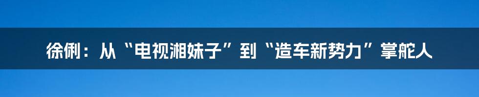 徐俐：从“电视湘妹子”到“造车新势力”掌舵人