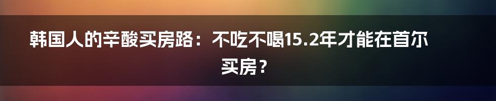 韩国人的辛酸买房路：不吃不喝15.2年才能在首尔买房？