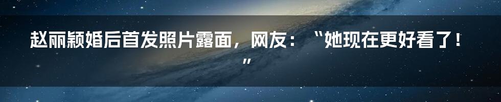 赵丽颖婚后首发照片露面，网友：“她现在更好看了！”