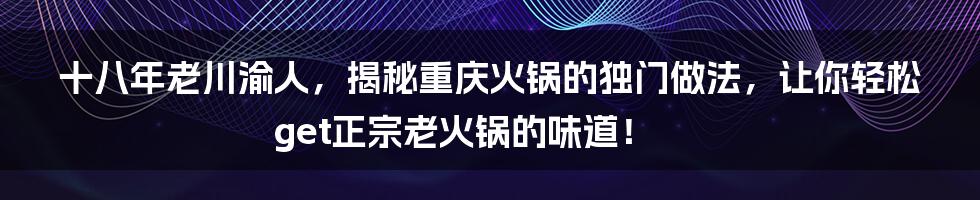 十八年老川渝人，揭秘重庆火锅的独门做法，让你轻松get正宗老火锅的味道！