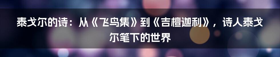 泰戈尔的诗：从《飞鸟集》到《吉檀迦利》，诗人泰戈尔笔下的世界