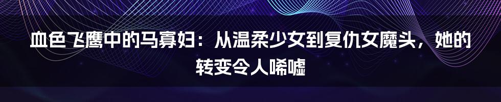 血色飞鹰中的马寡妇：从温柔少女到复仇女魔头，她的转变令人唏嘘