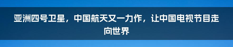 亚洲四号卫星，中国航天又一力作，让中国电视节目走向世界