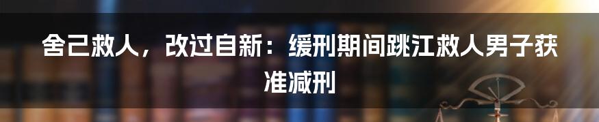 舍己救人，改过自新：缓刑期间跳江救人男子获准减刑