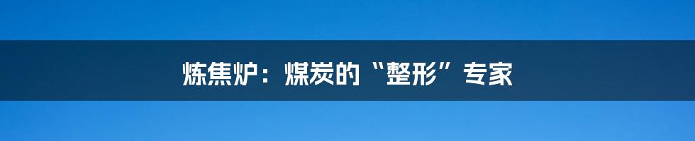 炼焦炉：煤炭的“整形”专家