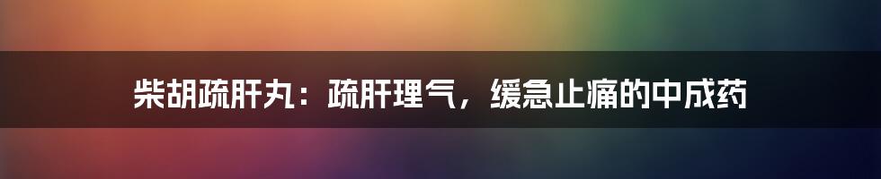 柴胡疏肝丸：疏肝理气，缓急止痛的中成药