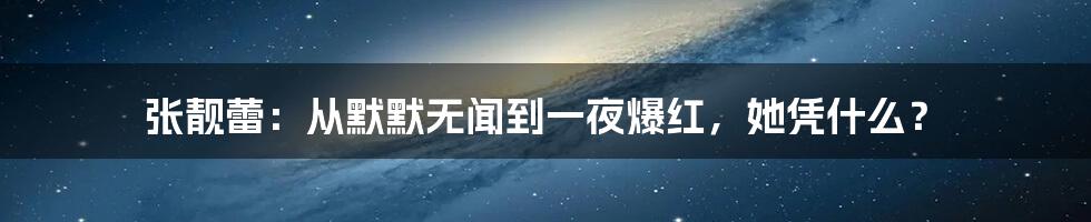 张靓蕾：从默默无闻到一夜爆红，她凭什么？