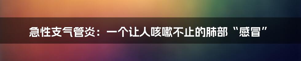 急性支气管炎：一个让人咳嗽不止的肺部“感冒”