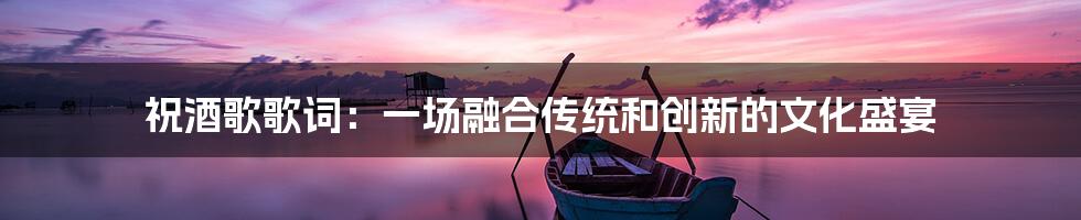 祝酒歌歌词：一场融合传统和创新的文化盛宴