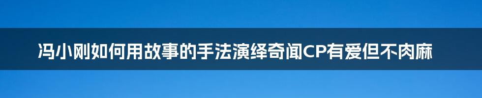 冯小刚如何用故事的手法演绎奇闻CP有爱但不肉麻