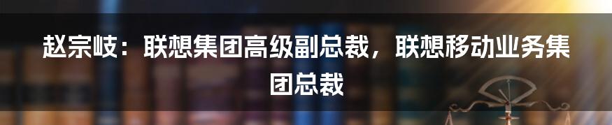 赵宗岐：联想集团高级副总裁，联想移动业务集团总裁