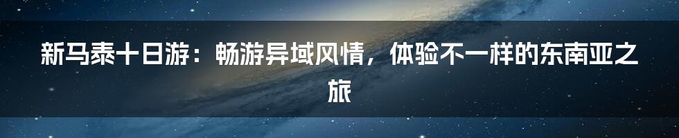 新马泰十日游：畅游异域风情，体验不一样的东南亚之旅