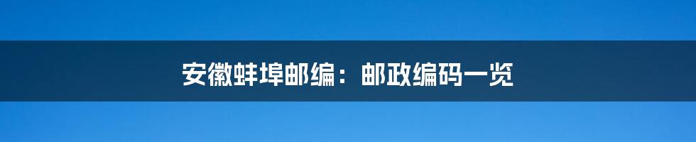 安徽蚌埠邮编：邮政编码一览