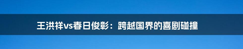 王洪祥vs春日俊彰：跨越国界的喜剧碰撞