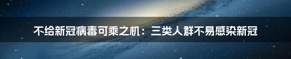 不给新冠病毒可乘之机：三类人群不易感染新冠