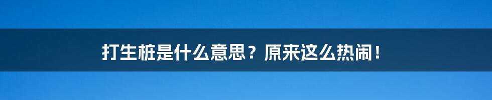 打生桩是什么意思？原来这么热闹！