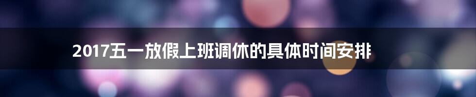 2017五一放假上班调休的具体时间安排