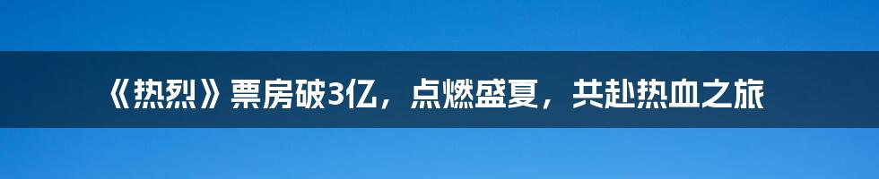 《热烈》票房破3亿，点燃盛夏，共赴热血之旅