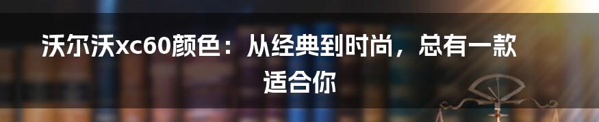 沃尔沃xc60颜色：从经典到时尚，总有一款适合你