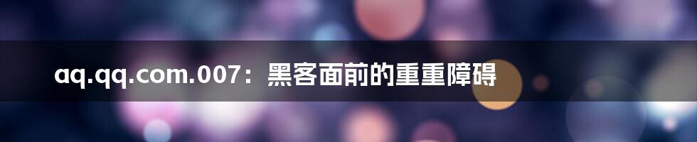 aq.qq.com.007：黑客面前的重重障碍