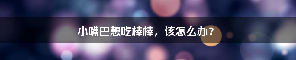 小嘴巴想吃棒棒，该怎么办？