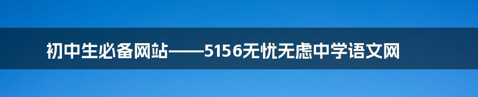 初中生必备网站——5156无忧无虑中学语文网