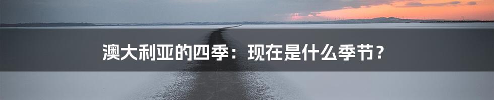 澳大利亚的四季：现在是什么季节？