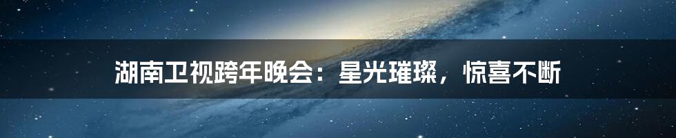 湖南卫视跨年晚会：星光璀璨，惊喜不断