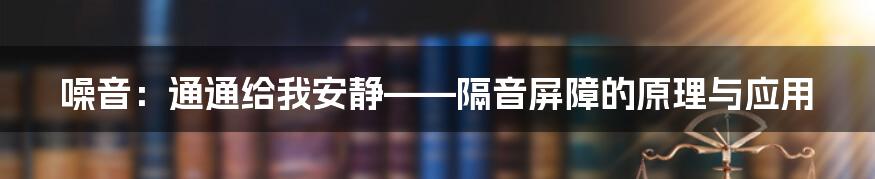 噪音：通通给我安静——隔音屏障的原理与应用