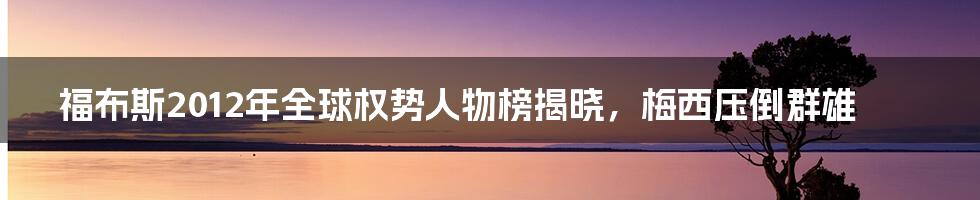 福布斯2012年全球权势人物榜揭晓，梅西压倒群雄