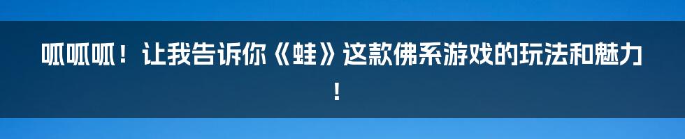 呱呱呱！让我告诉你《蛙》这款佛系游戏的玩法和魅力！