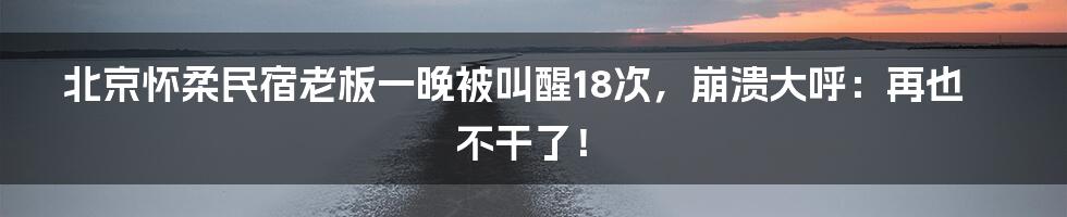 北京怀柔民宿老板一晚被叫醒18次，崩溃大呼：再也不干了！