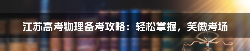 江苏高考物理备考攻略：轻松掌握，笑傲考场