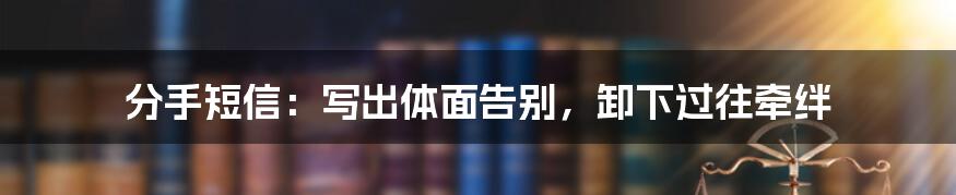 分手短信：写出体面告别，卸下过往牵绊