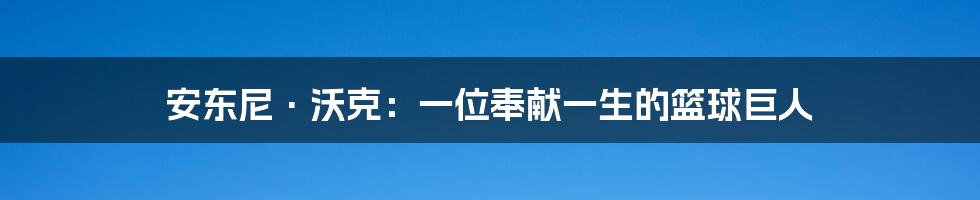 安东尼·沃克：一位奉献一生的篮球巨人