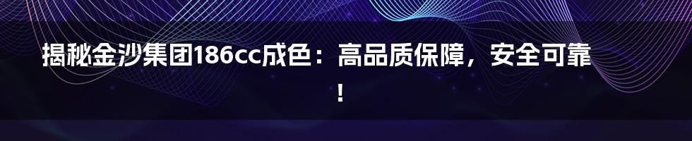 揭秘金沙集团186cc成色：高品质保障，安全可靠！