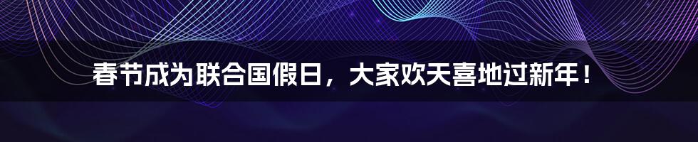 春节成为联合国假日，大家欢天喜地过新年！